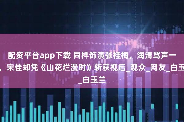 配资平台app下载 同样饰演张桂梅，海清骂声一片，宋佳却凭《山花烂漫时》斩获视后_观众_网友_白玉兰