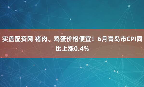 实盘配资网 猪肉、鸡蛋价格便宜！6月青岛市CPI同比上涨0.4%