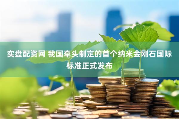 实盘配资网 我国牵头制定的首个纳米金刚石国际标准正式发布