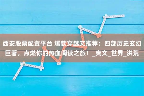西安股票配资平台 爆款穿越文推荐：四部历史玄幻巨著，点燃你的热血阅读之旅！_爽文_世界_洪荒