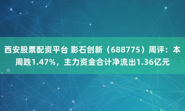西安股票配资平台 影石创新（688775）周评：本周跌1.47%，主力资金合计净流出1.36亿元