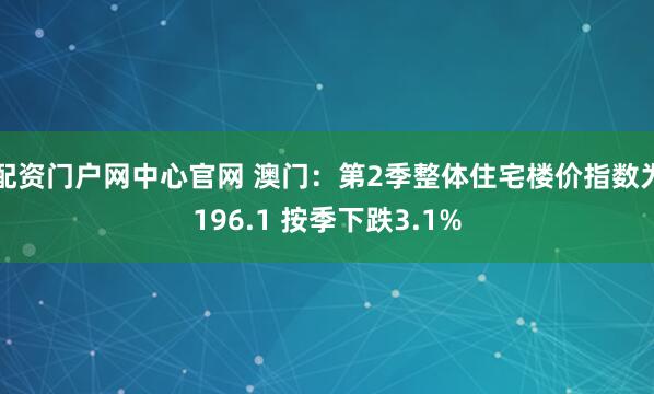 配资门户网中心官网 澳门：第2季整体住宅楼价指数为196.1 按季下跌3.1%