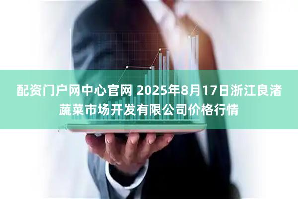 配资门户网中心官网 2025年8月17日浙江良渚蔬菜市场开发有限公司价格行情