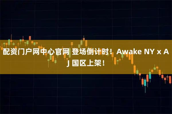 配资门户网中心官网 登场倒计时！Awake NY x AJ 国区上架！