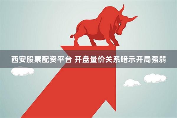 西安股票配资平台 开盘量价关系暗示开局强弱