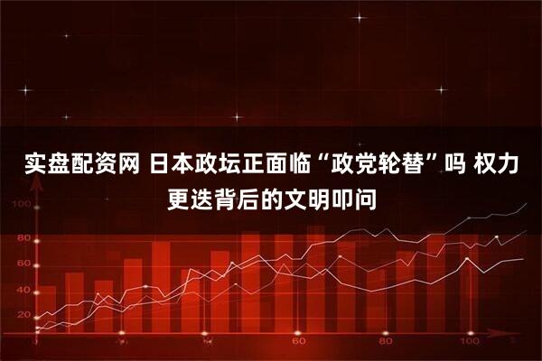 实盘配资网 日本政坛正面临“政党轮替”吗 权力更迭背后的文明叩问
