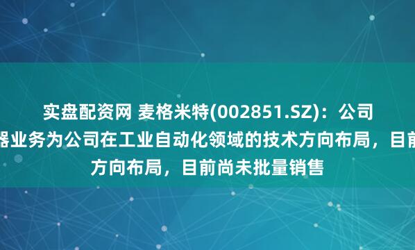 实盘配资网 麦格米特(002851.SZ)：公司MFS柔性传感器业务为公司在工业自动化领域的技术方向布局，目前尚未批量销售