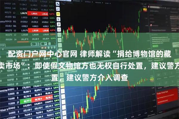 配资门户网中心官网 律师解读“捐给博物馆的藏品现身拍卖市场”：即使假文物馆方也无权自行处置，建议警方介入调查