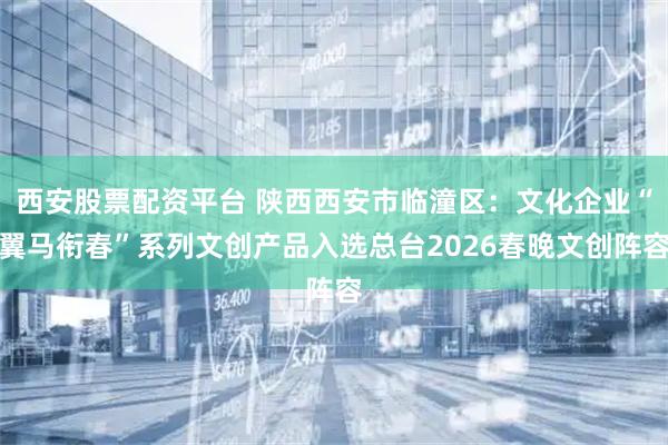 西安股票配资平台 陕西西安市临潼区：文化企业“翼马衔春”系列文创产品入选总台2026春晚文创阵容