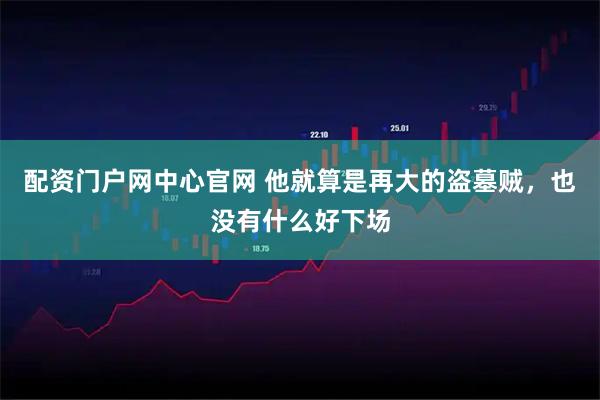 配资门户网中心官网 他就算是再大的盗墓贼，也没有什么好下场
