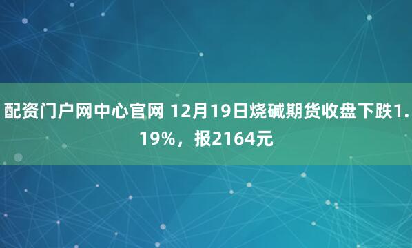 配资门户网中心官网 12月19日烧碱期货收盘下跌1.19%，报2164元