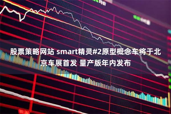 股票策略网站 smart精灵#2原型概念车将于北京车展首发 量产版年内发布