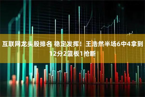 互联网龙头股排名 稳定发挥！王浩然半场6中4拿到12分2篮板1抢断